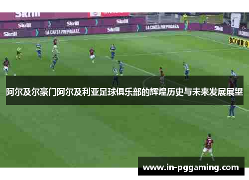 阿尔及尔豪门阿尔及利亚足球俱乐部的辉煌历史与未来发展展望