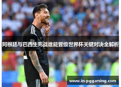 阿根廷与巴西生死战谁能晋级世界杯关键对决全解析