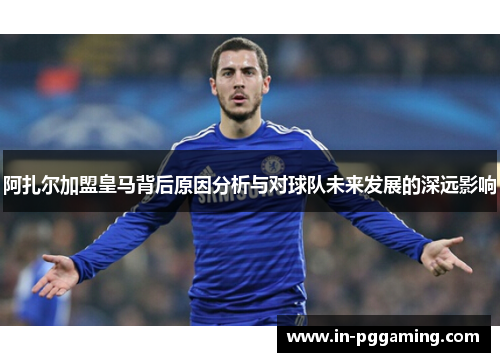 阿扎尔加盟皇马背后原因分析与对球队未来发展的深远影响