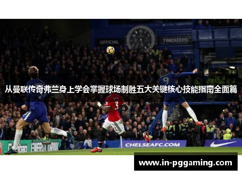 从曼联传奇弗兰身上学会掌握球场制胜五大关键核心技能指南全面篇