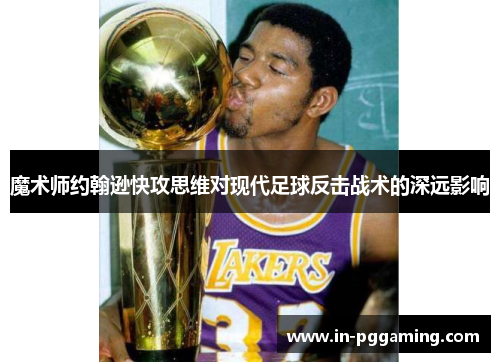 魔术师约翰逊快攻思维对现代足球反击战术的深远影响