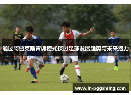 通过阿贾克斯青训模式探讨足球发展趋势与未来潜力