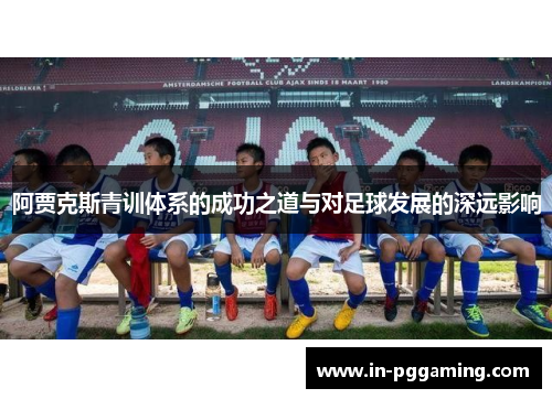 阿贾克斯青训体系的成功之道与对足球发展的深远影响 阿贾克斯青训体系的成功之道与对足球发展的深远影响