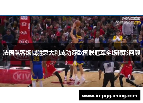 法国队客场战胜意大利成功夺欧国联冠军全场精彩回顾